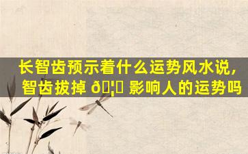 长智齿预示着什么运势风水说,智齿拔掉 🦄 影响人的运势吗